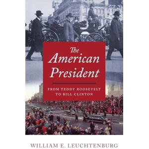 Leuchtenburg, William E. The American President: From Teddy Roosevelt to Bill Clinton Leuchtenburg, William E. The American President: From Teddy Roosevelt to Bill Clinton