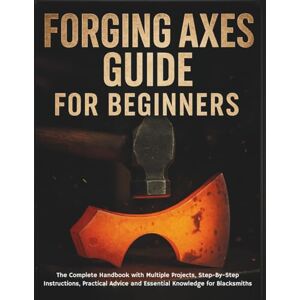 STRICKLAND, MURRAY Forging Axes Guide for Beginners: The Complete Handbook with Multiple Projects, Step-By-Step Instructions, Practical Advice and Essential Knowledge for Blacksmiths STRICKLAND, MURRAY Forging Axes Guide for Beginners: The Complete Handbook with Multiple Projects, Step-By-Step Instructions, Practical Advice and Essential Knowledge for Blacksmiths