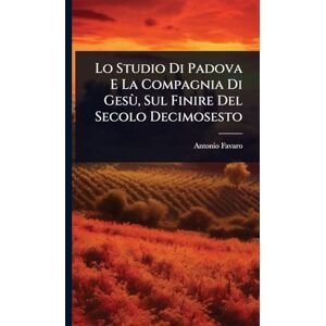 Favaro, Antonio Lo Studio Di Padova E La Compagnia Di Gesù, Sul Finire Del Secolo Decimosesto Favaro, Antonio Lo Studio Di Padova E La Compagnia Di Gesù, Sul Finire Del Secolo Decimosesto