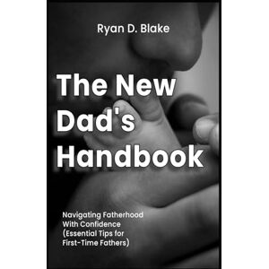 Blake, Ryan D. The New Dad's Handbook Navigating Fatherhood With Confidence Essential Tips for First-Time Fathers Blake, Ryan D. The New Dad's Handbook Navigating Fatherhood With Confidence Essential Tips for First-Time Fathers