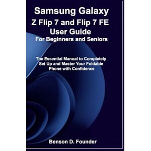 Founder, Benson D. Samsung Galaxy Z Flip 7 and Flip 7 FE User Guide For Beginners and Seniors: The Essential Manual to Completely Set Up and Master Your Foldable Phone with Confidence Founder, Benson D. Samsung Galaxy Z Flip 7 and Flip 7 FE User Guide For Beginners and Seniors: The Essential Manual to Completely Set Up and Master Your Foldable Phone with Confidence