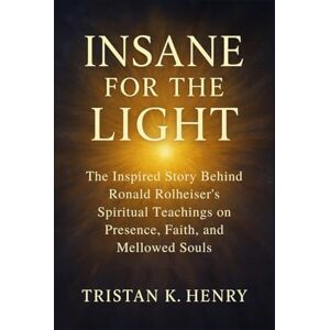 Henry, Tristan K. Insane For The Light: The Inspired Story Behind Ronald Rolheiser’s Spiritual Teachings on Presence, Faith, and Mellowed Souls Henry, Tristan K. Insane For The Light: The Inspired Story Behind Ronald Rolheiser’s Spiritual Teachings on Presence, Faith, and Mellowed Souls