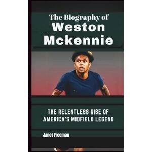 Freeman, Janet The Biography of Weston McKennie: The Relentless Rise of America's midfield legend Freeman, Janet The Biography of Weston McKennie: The Relentless Rise of America's midfield legend
