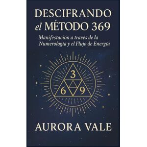 Vale, Aurora Descifrando el Método 369: Manifestación a través de la Numerología y el Flujo de Energía (La Serie de Numerología) Vale, Aurora Descifrando el Método 369: Manifestación a través de la Numerología y el Flujo de Energía (La Serie de Numerología)