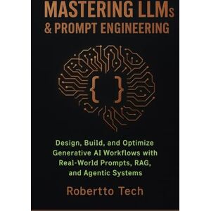 tech, robertto MASTERING LLMS & PROMPT ENGINEERING: DESIGN, BUILD, AND OPTIMIZE GENERATIVE AI WORKFLOWS WITH REAL-WORLD PROMPTS, RAG, AND AGENTIC SYSTEMS tech, robertto MASTERING LLMS & PROMPT ENGINEERING: DESIGN, BUILD, AND OPTIMIZE GENERATIVE AI WORKFLOWS WITH REAL-WORLD PROMPTS, RAG, AND AGENTIC SYSTEMS