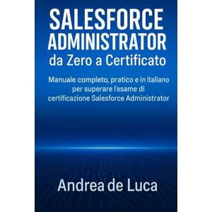 de Luca, Andrea Salesforce Administrator da Zero a Certificato: Manuale completo, pratico e in italiano per superare l’esame di certificazione Salesforce Administrator de Luca, Andrea Salesforce Administrator da Zero a Certificato: Manuale completo, pratico e in italiano per superare l’esame di certificazione Salesforce Administrator