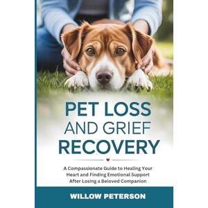 Peterson, Willow Pet Loss and Grief Recovery: A Compassionate Guide to Healing Your Heart and Finding Emotional Support After Losing a Beloved Companion Peterson, Willow Pet Loss and Grief Recovery: A Compassionate Guide to Healing Your Heart and Finding Emotional Support After Losing a Beloved Companion