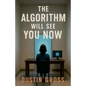 Gross, Dustin The Algorithm Will See You Now Gross, Dustin The Algorithm Will See You Now
