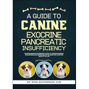 Macpherson DVM, Dr. Rose A Guide to Canine Exocrine Pancreatic Insufficiency: Comprehensive Veterinary Guide to Understanding, Diagnosing and Managing EPI in Dogs for a Better Quality of Life Macpherson DVM, Dr. Rose A Guide to Canine Exocrine Pancreatic Insufficiency: Comprehensive Veterinary Guide to Understanding, Diagnosing and Managing EPI in Dogs for a Better Quality of Life