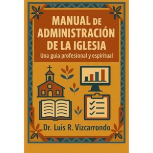 Vizcarrondo, Dr. Luis R MANUAL DE ADMINISTRACIÓN DE LA IGLESIA: Una guía profesional y espiritual: Principios bíblicos, herramientas prácticas y visión espiritual para el liderazgo de la iglesia Vizcarrondo, Dr. Luis R MANUAL DE ADMINISTRACIÓN DE LA IGLESIA: Una guía profesional y espiritual: Principios bíblicos, herramientas prácticas y visión espiritual para el liderazgo de la iglesia