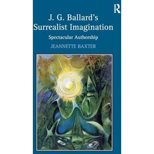Baxter, Jeannette J.G. Ballard's Surrealist Imagination: Spectacular Authorship Baxter, Jeannette J.G. Ballard's Surrealist Imagination: Spectacular Authorship