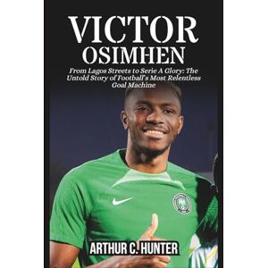 C. Hunter, Arthur VICTOR OSIMHEN BIOGRAPHY: From Lagos Streets to Serie A Glory: The Untold Story of Football’s Most Relentless Goal Machine C. Hunter, Arthur VICTOR OSIMHEN BIOGRAPHY: From Lagos Streets to Serie A Glory: The Untold Story of Football’s Most Relentless Goal Machine