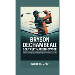 W. Gray, Diane Bryson DeChambeau: Golf’s Ultimate Innovator: Breaking Rules, Setting Records & Pushing the Limits W. Gray, Diane Bryson DeChambeau: Golf’s Ultimate Innovator: Breaking Rules, Setting Records & Pushing the Limits
