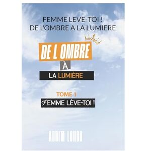 Longo, Annita Femme Leve Toi ! De L'ombre A La Lumiere: FEMME LEVE TOI ! Tome 1 Longo, Annita Femme Leve Toi ! De L'ombre A La Lumiere: FEMME LEVE TOI ! Tome 1