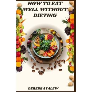AYALEW, DEREBE How to Eat Well Without Dieting: A Practical Guide to Mindful Eating, Food Freedom, and Sustainable Health AYALEW, DEREBE How to Eat Well Without Dieting: A Practical Guide to Mindful Eating, Food Freedom, and Sustainable Health