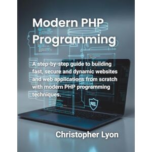 Lyon, Christopher Modern PHP Programming: A step-by-step guide to building fast, secure and dynamic websites and web applications from scratch with modern PHP programming techniques. Lyon, Christopher Modern PHP Programming: A step-by-step guide to building fast, secure and dynamic websites and web applications from scratch with modern PHP programming techniques.