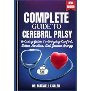 K.CALER, DR. MAXWELL COMPLETE GUIDE TO CEREBRAL PALSY: A Caring Guide To Everyday Comfort, Better Function, And Greater Energy K.CALER, DR. MAXWELL COMPLETE GUIDE TO CEREBRAL PALSY: A Caring Guide To Everyday Comfort, Better Function, And Greater Energy