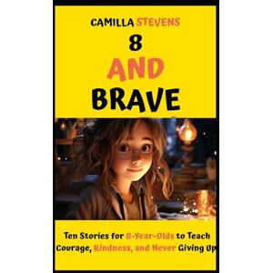 Stevens, Camilla 8 AND BRAVE: Ten Stories for 8-Year-Olds to Teach Courage, Kindness, and Never Giving Up (CAMILLA KIDS BOOK SERIES) Stevens, Camilla 8 AND BRAVE: Ten Stories for 8-Year-Olds to Teach Courage, Kindness, and Never Giving Up (CAMILLA KIDS BOOK SERIES)