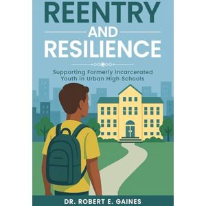 Gaines, Dr. Robert E Reentry and Resilience: Supporting Formerly Incarcerated Youth In Urban High Schools Gaines, Dr. Robert E Reentry and Resilience: Supporting Formerly Incarcerated Youth In Urban High Schools