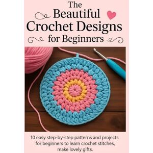 Meier, Kanta The Beautiful Crochet Designs for Beginners: 10 Easy Step-by-Step Patterns and Projects for Beginners to Learn Crochet Stitches, Make Lovely Gifts ( crochet patterns & projects for beginners ) Meier, Kanta The Beautiful Crochet Designs for Beginners: 10 Easy Step-by-Step Patterns and Projects for Beginners to Learn Crochet Stitches, Make Lovely Gifts ( crochet patterns & projects for beginners )