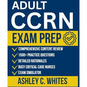 Whites, Ashley C. Adult CCRN Exam Prep: All-in-One Study Guide with 1500+ Practice Questions, Detailed Rationales, and Comprehensive Content Review for Busy Critical Care Nurses Whites, Ashley C. Adult CCRN Exam Prep: All-in-One Study Guide with 1500+ Practice Questions, Detailed Rationales, and Comprehensive Content Review for Busy Critical Care Nurses
