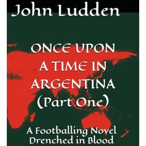Ludden, John ONCE UPON A TIME IN ARGENTINA (Part One): A Footballing Novel Drenched in Blood: 9 (All my books on the 1978 World Cup in Argentina) Ludden, John ONCE UPON A TIME IN ARGENTINA (Part One): A Footballing Novel Drenched in Blood: 9 (All my books on the 1978 World Cup in Argentina)