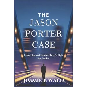 B. Wald, Jimmie The Jason Porter Case: Love, Lies, and Heather Rovet’s Fight for Justice B. Wald, Jimmie The Jason Porter Case: Love, Lies, and Heather Rovet’s Fight for Justice