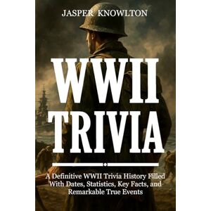 Knowlton, Jasper WWII Trivia: A Definitive WWII Trivia History Filled With Dates, Statistics, Key Facts, and Remarkable True Events Knowlton, Jasper WWII Trivia: A Definitive WWII Trivia History Filled With Dates, Statistics, Key Facts, and Remarkable True Events