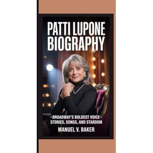 V. Baker, Manuel PATTI LUPONE BIOGRAPHY: Broadway’s Boldest Voice – Stories, Songs, and Stardom V. Baker, Manuel PATTI LUPONE BIOGRAPHY: Broadway’s Boldest Voice – Stories, Songs, and Stardom