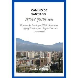 Chase, Charles V. CAMINO DE SANTIAGO TRAVEL GUIDE 2026: Camino de Santiago 2026: Itineraries, Lodging, Cuisine, and Pilgrim Secrets Uncovered Chase, Charles V. CAMINO DE SANTIAGO TRAVEL GUIDE 2026: Camino de Santiago 2026: Itineraries, Lodging, Cuisine, and Pilgrim Secrets Uncovered
