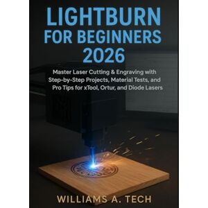 A. Tech, Williams LIGHTBURN FOR BEGINNERS 2026: Master Laser Cutting & Engraving with Step-by-Step Projects, Material Tests, and Pro Tips for xTool, Ortur, and Diode Lasers A. Tech, Williams LIGHTBURN FOR BEGINNERS 2026: Master Laser Cutting & Engraving with Step-by-Step Projects, Material Tests, and Pro Tips for xTool, Ortur, and Diode Lasers