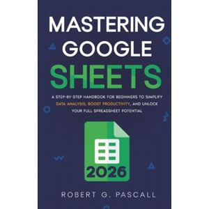 Pascall, Robert G. Mastering Google Sheets: A Step-by-Step Handbook for Beginners to Simplify Data Analysis, Boost Productivity, and Unlock Your Full Spreadsheet Potential Pascall, Robert G. Mastering Google Sheets: A Step-by-Step Handbook for Beginners to Simplify Data Analysis, Boost Productivity, and Unlock Your Full Spreadsheet Potential