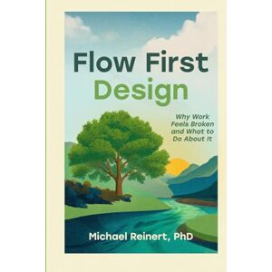 Reinert PhD, Michael Earle Flow-First Design: Why Work Feels Broken and What to Do About It Reinert PhD, Michael Earle Flow-First Design: Why Work Feels Broken and What to Do About It