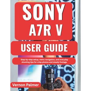 Palmer, Vernon Sony A7r V User Guide: Step-by-step setup, menu navigation, and everyday shooting tips for crisp photos and steady footage. Palmer, Vernon Sony A7r V User Guide: Step-by-step setup, menu navigation, and everyday shooting tips for crisp photos and steady footage.