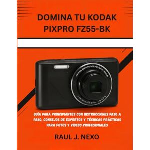 J. NEXO, RAUL DOMINA TU KODAK PIXPRO FZ55-BK: GUÍA PARA PRINCIPIANTES CON INSTRUCCIONES PASO A PASO, CONSEJOS DE EXPERTOS Y TÉCNICAS PRÁCTICAS PARA FOTOS Y VIDEOS PROFESIONALES: 2 (Dominando Tu Cámara) J. NEXO, RAUL DOMINA TU KODAK PIXPRO FZ55-BK: GUÍA PARA PRINCIPIANTES CON INSTRUCCIONES PASO A PASO, CONSEJOS DE EXPERTOS Y TÉCNICAS PRÁCTICAS PARA FOTOS Y VIDEOS PROFESIONALES: 2 (Dominando Tu Cámara)