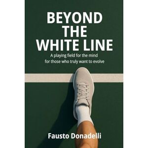 Donadelli, Fausto Beyond the White Line: A playing field for the mind for those who truly want to evolve Donadelli, Fausto Beyond the White Line: A playing field for the mind for those who truly want to evolve