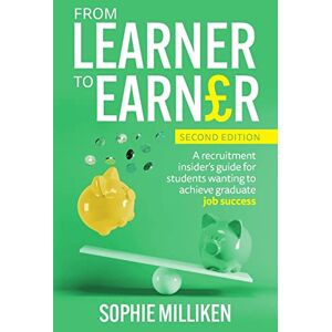 Milliken, Sophie From Learner to Earner: A recruitment insider's guide for students wanting to achieve graduate job success Milliken, Sophie From Learner to Earner: A recruitment insider's guide for students wanting to achieve graduate job success