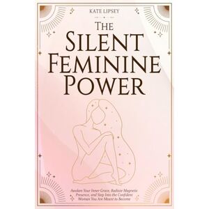 Lipsey, Kate The Silent Feminine Power: Awaken Your Inner Grace, Radiate Magnetic Presence, and Step Into the Confident Woman You Are Meant to Become Lipsey, Kate The Silent Feminine Power: Awaken Your Inner Grace, Radiate Magnetic Presence, and Step Into the Confident Woman You Are Meant to Become