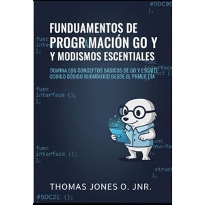 JONES O. JNR., THOMAS Fundamentos de programación Go y modismos esenciales: Domina los conceptos básicos de Go y escribe código idiomático desde el primer día JONES O. JNR., THOMAS Fundamentos de programación Go y modismos esenciales: Domina los conceptos básicos de Go y escribe código idiomático desde el primer día