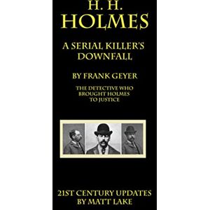 Geyer, Frank H. H. Holmes A Serial Killer's Downfall: The Holmes-Pitezel Case, a 21st Century Update Geyer, Frank H. H. Holmes A Serial Killer's Downfall: The Holmes-Pitezel Case, a 21st Century Update