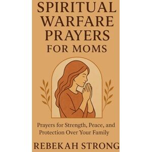 Strong, Rebekah Spiritual Warfare Prayers for Moms: Prayers for Strength, Peace, and Protection Over Your Family Strong, Rebekah Spiritual Warfare Prayers for Moms: Prayers for Strength, Peace, and Protection Over Your Family