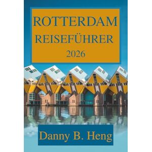Heng, Danny B. ROTTERDAM REISEFÜHRER 2026: Entdecken Sie das Herz des modernen Hollands Heng, Danny B. ROTTERDAM REISEFÜHRER 2026: Entdecken Sie das Herz des modernen Hollands