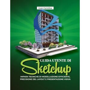Formline, Evan GUIDA UTENTE DI SKETCHUP:: Impara tecniche di modellazione efficiente, precisione del layout e presentazione visiva” Formline, Evan GUIDA UTENTE DI SKETCHUP:: Impara tecniche di modellazione efficiente, precisione del layout e presentazione visiva”