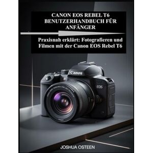 Osteen, Joshua CANON EOS REBEL T6 BENUTZERHANDBUCH FÜR ANFÄNGER: Praxisnah erklärt: Fotografieren und Filmen mit der Canon EOS Rebel T6 Osteen, Joshua CANON EOS REBEL T6 BENUTZERHANDBUCH FÜR ANFÄNGER: Praxisnah erklärt: Fotografieren und Filmen mit der Canon EOS Rebel T6