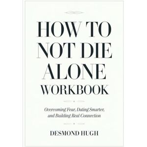 Hugh, Desmond How To Not Die Alone Workbook: Overcoming Fear, Dating Smarter, and Building Real Connection Hugh, Desmond How To Not Die Alone Workbook: Overcoming Fear, Dating Smarter, and Building Real Connection