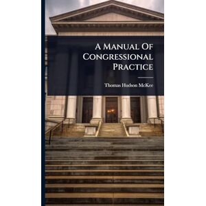 McKee, Thomas Hudson A Manual Of Congressional Practice McKee, Thomas Hudson A Manual Of Congressional Practice