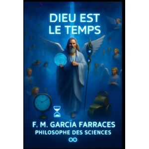 Garcia Farraces, MR Francisco Manuel DIEU EST LE TEMPS (UNE MÉTAPHYSIQUE DU TEMPS) Garcia Farraces, MR Francisco Manuel DIEU EST LE TEMPS (UNE MÉTAPHYSIQUE DU TEMPS)