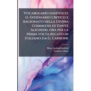 Blanc, Ludwig Gottfried Vocabolario dantesco: o. Dizionario critico e ragionato della Divina commedia di Dante Alighieri, ora per la prima volta recato in italiano da G. Carbone: 1 Blanc, Ludwig Gottfried Vocabolario dantesco: o. Dizionario critico e ragionato della Divina commedia di Dante Alighieri, ora per la prima volta recato in italiano da G. Carbone: 1