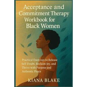BLAKE, KIANA Acceptance and Commitment Therapy Workbook for Black Women: Practical Exercises to Release Self-Doubt, Reclaim Joy, and Thrive with Purpose and Authentic Peace BLAKE, KIANA Acceptance and Commitment Therapy Workbook for Black Women: Practical Exercises to Release Self-Doubt, Reclaim Joy, and Thrive with Purpose and Authentic Peace