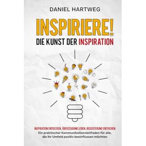 Hartweg, Daniel INSPIRIERE! DIE KUNST DER INSPIRATION: Inspiration entdecken, Überzeugung leben, Begeisterung entfachen – Ein praktischer Kommunikationsleitfaden für alle, die ihr Umfeld positiv beeinflussen möchten Hartweg, Daniel INSPIRIERE! DIE KUNST DER INSPIRATION: Inspiration entdecken, Überzeugung leben, Begeisterung entfachen – Ein praktischer Kommunikationsleitfaden für alle, die ihr Umfeld positiv beeinflussen möchten